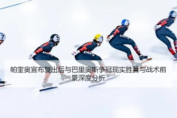 帕奎奥宣布复出后与巴里奥斯争冠现实胜算与战术前景深度分析