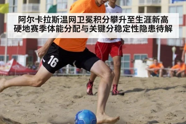 阿尔卡拉斯温网卫冕积分攀升至生涯新高 硬地赛季体能分配与关键分稳定性隐患待解