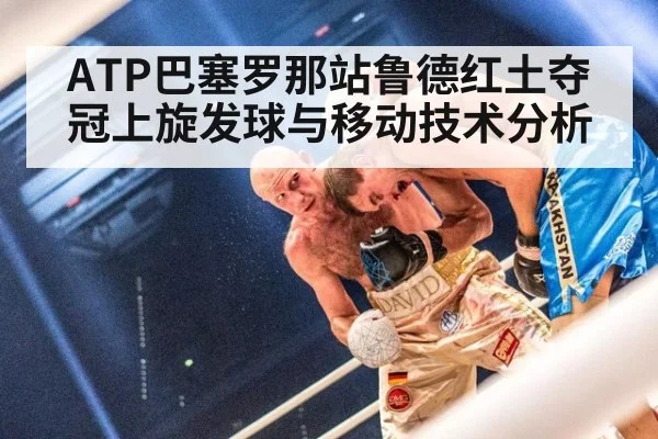 ATP巴塞罗那站鲁德红土夺冠上旋发球与移动技术分析