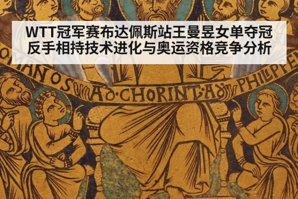 WTT冠军赛布达佩斯站王曼昱女单夺冠反手相持技术进化与奥运资格竞争分析
